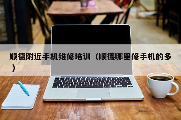 順德附近手機維修培訓（順德哪里修手機的多 ）