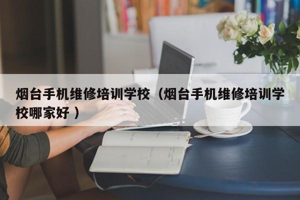 煙臺手機維修培訓學校（煙臺手機維修培訓學校哪家好 ）