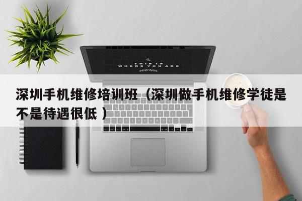 深圳手機維修培訓班（深圳做手機維修學徒是不是待遇很低 ）