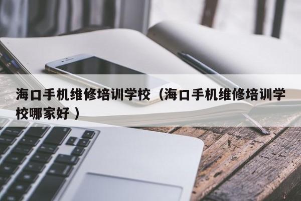 海口手機維修培訓學校（海口手機維修培訓學校哪家好 ）