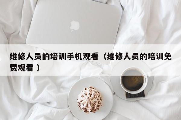維修人員的培訓手機觀看（維修人員的培訓免費觀看 ）