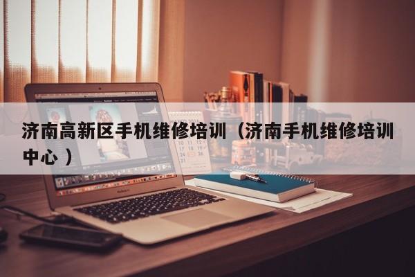 濟南高新區手機維修培訓（濟南手機維修培訓中心 ）