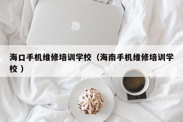 海口手機維修培訓學校（海南手機維修培訓學校 ）